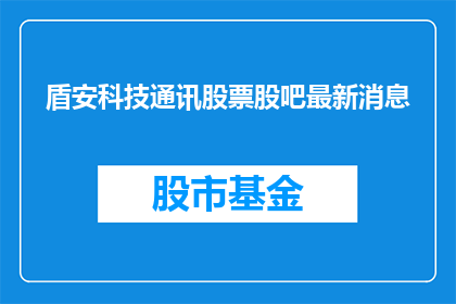 盾安科技通讯股票股吧最新消息(盾安科技通讯股票最新动态，股吧投资者关注焦点)