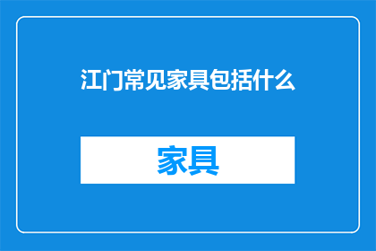 江门常见家具包括什么(江门市常见的家具种类有哪些？)