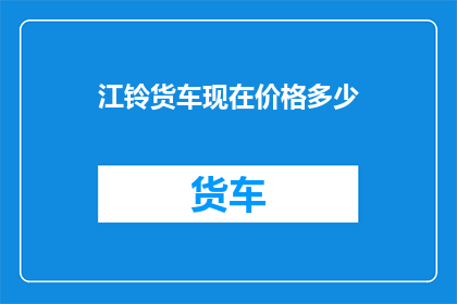 江铃货车现在价格多少(江铃货车当前市场价值如何？)