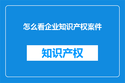 怎么看企业知识产权案件(如何理解企业知识产权案件的复杂性？)