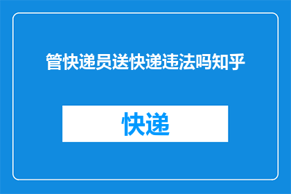 管快递员送快递违法吗知乎(快递员是否违法送快递？这是一个值得探讨的问题)