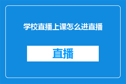 学校直播上课怎么进直播(如何进入学校直播课堂进行观看？)