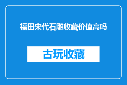 福田宋代石雕收藏价值高吗(福田宋代石雕的收藏价值是否值得重视？)
