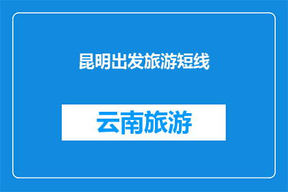 昆明出发旅游短线(昆明出发的短途旅行：探索周边隐藏的美景与文化吗？)