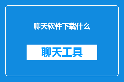聊天软件下载什么(下载哪款聊天软件？探索适合您需求的聊天工具)