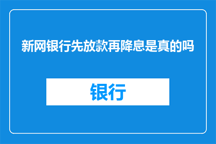 新网银行先放款再降息是真的吗(新网银行是否真的在放款后才降低利率？)