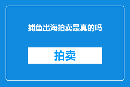 捕鱼出海拍卖是真的吗(捕鱼出海拍卖活动的真实性与可信度探讨)