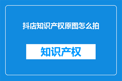 抖店知识产权原图怎么拍(如何拍摄抖店知识产权原图以增强其吸引力？)