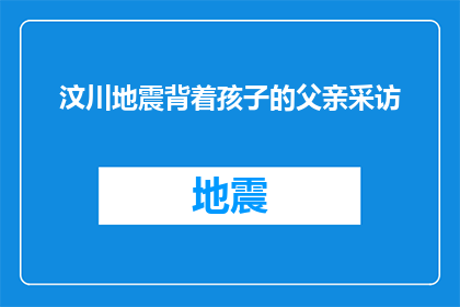 汶川地震背着孩子的父亲采访(父亲在汶川地震中背着孩子：一个勇敢而感人的故事)