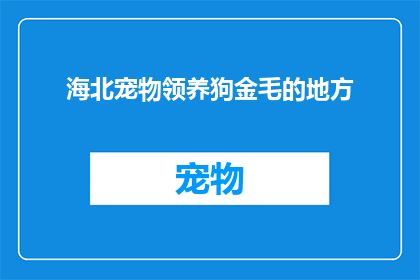 海北宠物领养狗金毛的地方(海北地区有哪些宠物领养中心可以领养金毛犬？)