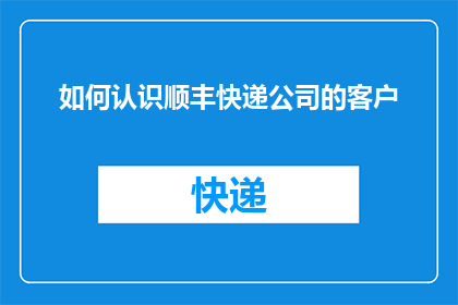 如何认识顺丰快递公司的客户(如何识别并理解顺丰快递客户的需求与期望？)