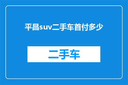 平昌suv二手车首付多少(平昌地区购买SUV二手车，首付需要多少？)