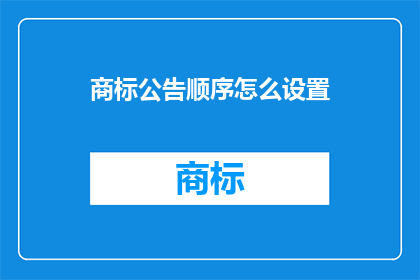 商标公告顺序怎么设置(如何正确设置商标公告的顺序？)