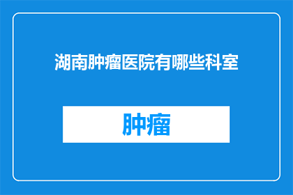 湖南肿瘤医院有哪些科室(湖南肿瘤医院提供哪些专科服务？)