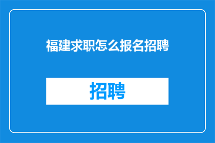福建求职怎么报名招聘(如何报名参加福建地区的求职招聘活动？)