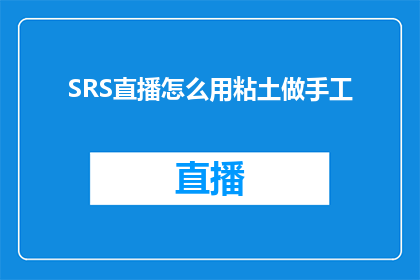 SRS直播怎么用粘土做手工(如何利用SRS直播平台学习粘土手工艺术？)