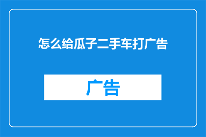 怎么给瓜子二手车打广告(如何巧妙推广瓜子二手车，吸引潜在买家？)