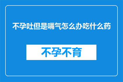 不孕吐但是嗝气怎么办吃什么药(面对不孕吐但有嗝气困扰，应如何应对？寻求药物帮助是否合适？)
