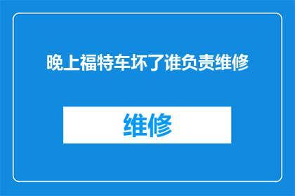晚上福特车坏了谁负责维修(福特汽车晚间故障，维修责任归谁？)