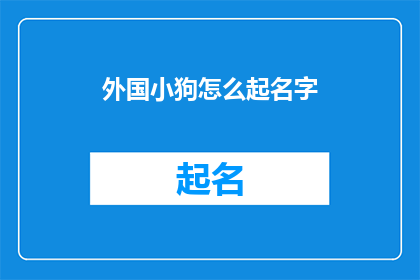 外国小狗怎么起名字(如何为一只来自异国他乡的小狗赋予一个独特而富有意义的名字？)