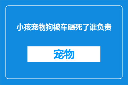 小孩宠物狗被车碾死了谁负责(当小孩的宠物狗不幸被车辆碾过，究竟谁应承担起责任？)
