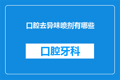 口腔去异味喷剂有哪些(口腔异味问题困扰着许多人，市面上的去异味喷剂种类繁多，但究竟哪种产品能真正有效去除口臭呢？让我们一起探索那些备受推崇的口腔去异味喷剂，并了解它们的成分功效以及使用建议)