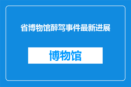 省博物馆醉驾事件最新进展(省博物馆醉驾事件最新进展：为何警方尚未公布？)