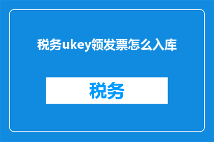 税务ukey领发票怎么入库(如何正确使用税务Ukey领取发票并进行入库处理？)