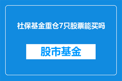 社保基金重仓7只股票能买吗(社保基金是否应投资于重仓7只股票？)