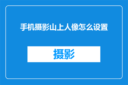 手机摄影山上人像怎么设置(如何优化手机摄影技巧，捕捉山上人像之美？)