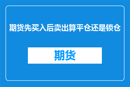 期货先买入后卖出算平仓还是锁仓(期货市场中，投资者在买入后卖出是否算作平仓或锁仓？)