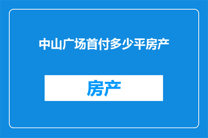 中山广场首付多少平房产(您是否好奇中山广场的房产首付需要多少平方米？)