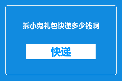 拆小鬼礼包快递多少钱啊(拆小鬼礼包快递费用是多少？一个引人入胜的疑问，等待您的解答)