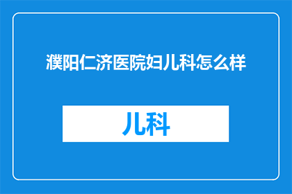 濮阳仁济医院妇儿科怎么样(濮阳仁济医院妇儿科服务评价如何？)