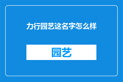 力行园艺这名字怎么样(力行园艺这个名字听起来怎么样？是否适合作为一家专注于园艺领域的企业或品牌名称？)