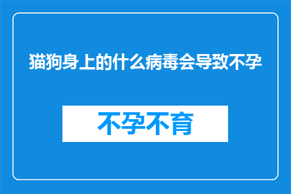 猫狗身上的什么病毒会导致不孕(猫狗身上存在哪些病毒会引发不孕？)