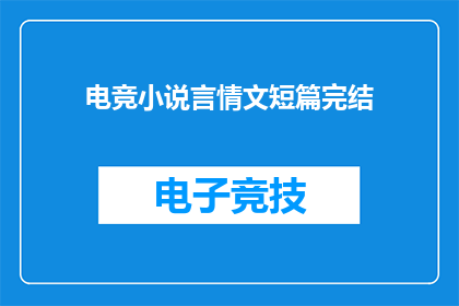 电竞小说言情文短篇完结(电竞小说言情文短篇完结：您是否期待一场关于电子竞技与浪漫爱情的完美邂逅？)