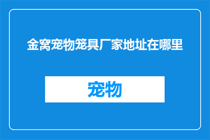 金窝宠物笼具厂家地址在哪里(金窝宠物笼具厂家的详细地址在哪里？)