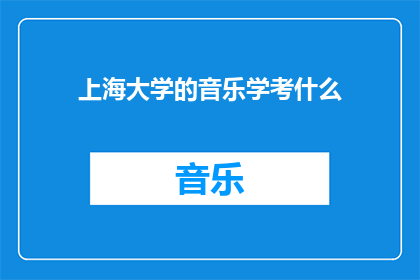 上海大学的音乐学考什么(上海大学音乐学专业考试内容是什么？)