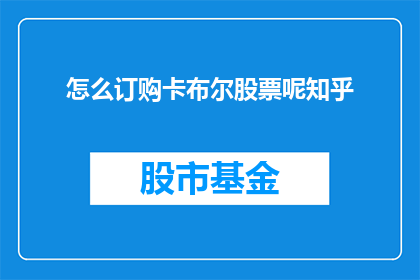 怎么订购卡布尔股票呢知乎(如何订购卡布尔股票？在知乎上寻求答案)
