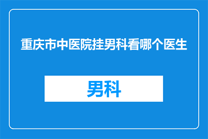 重庆市中医院挂男科看哪个医生(重庆中医院男科专家推荐：您应该咨询哪位医生？)