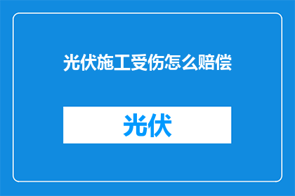 光伏施工受伤怎么赔偿(光伏施工中受伤，如何进行合理赔偿？)