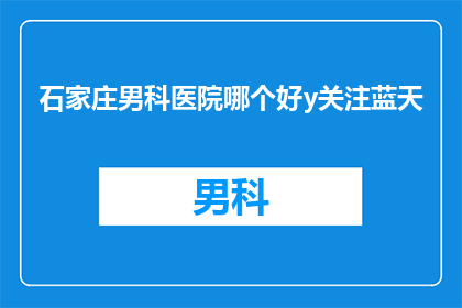 石家庄男科医院哪个好y关注蓝天(石家庄男科医院哪个好？您是否关注蓝天？)