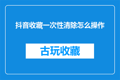 抖音收藏一次性清除怎么操作(如何彻底删除抖音收藏？操作步骤详解)