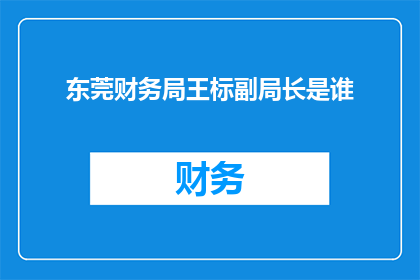 东莞财务局王标副局长是谁(东莞财务局王标副局长是谁？)