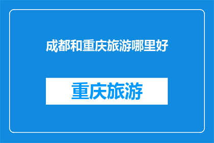 成都和重庆旅游哪里好(成都和重庆旅游，哪个地方更值得一游？)