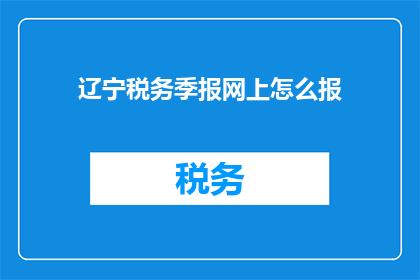 辽宁税务季报网上怎么报(如何在网上通过辽宁税务季报进行申报？)