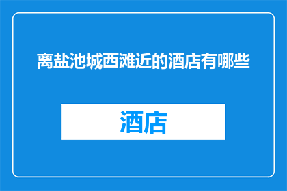 离盐池城西滩近的酒店有哪些(请问离盐池城西滩最近的酒店有哪些？)