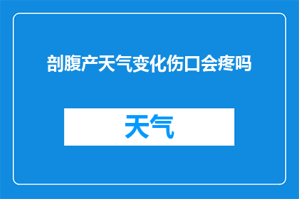剖腹产天气变化伤口会疼吗(剖腹产后，天气变化是否会影响伤口的疼痛感？)