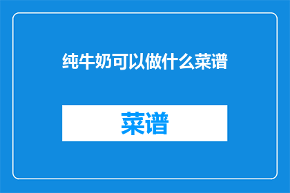 纯牛奶可以做什么菜谱(纯牛奶能制作哪些美味菜谱？)